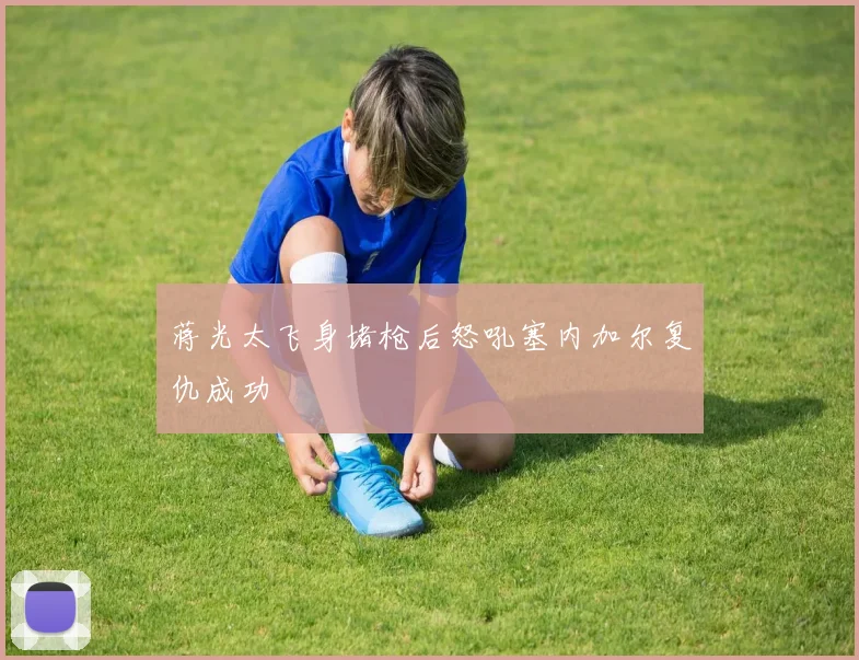 蒋光太飞身堵枪后怒吼塞内加尔复仇成功