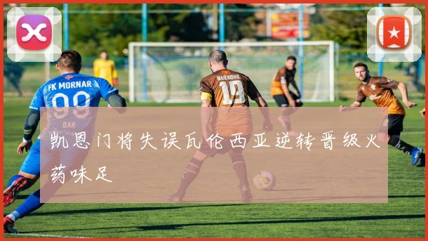 凯恩门将失误瓦伦西亚逆转晋级火药味足