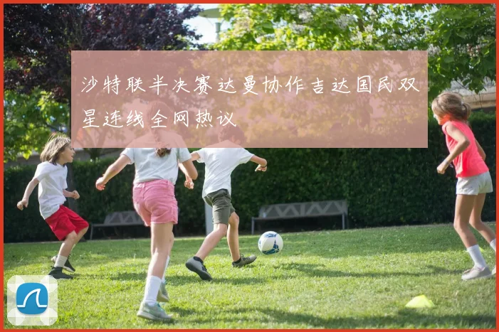 沙特联半决赛达曼协作吉达国民双星连线全网热议