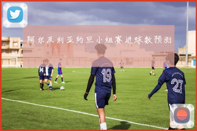 阿尔及利亚约旦小组赛进球数预测