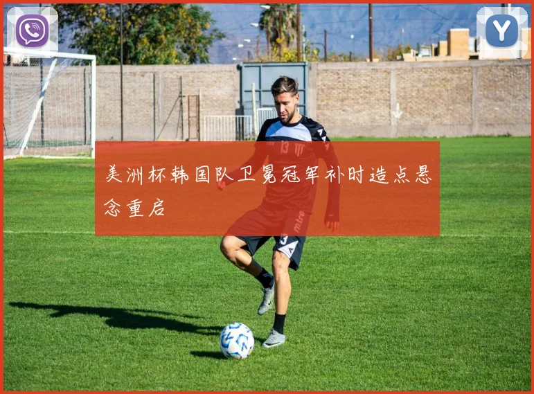 美洲杯韩国队卫冕冠军补时造点悬念重启