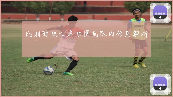 比利时核心库尔图瓦队内作用解析