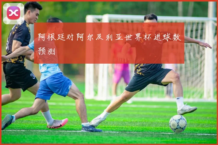 阿根廷对阿尔及利亚世界杯进球数预测