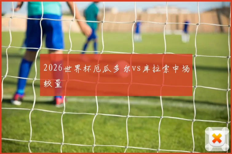 2026世界杯厄瓜多尔vs库拉索中场较量