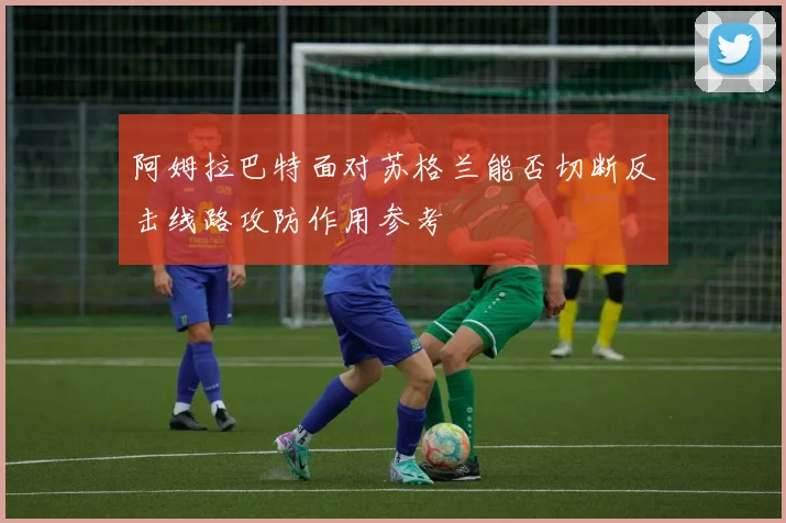 阿姆拉巴特面对苏格兰能否切断反击线路攻防作用参考