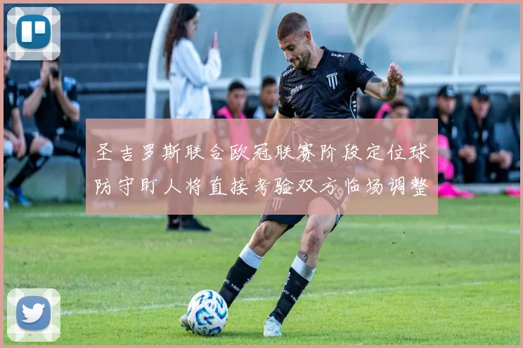 圣吉罗斯联合欧冠联赛阶段定位球防守盯人将直接考验双方临场调整