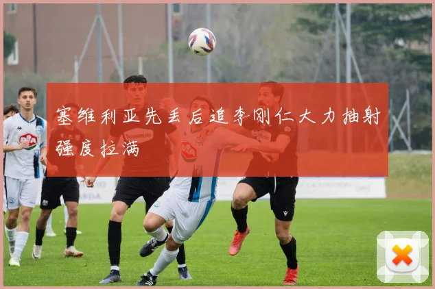 塞维利亚先丢后追李刚仁大力抽射强度拉满