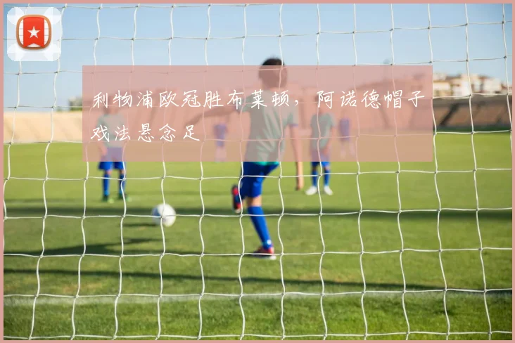 利物浦欧冠胜布莱顿,阿诺德帽子戏法悬念足