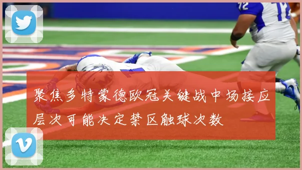聚焦多特蒙德欧冠关键战中场接应层次可能决定禁区触球次数