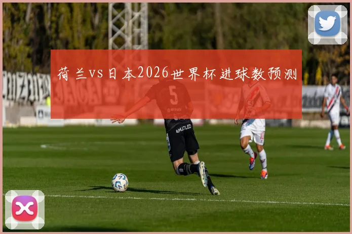 荷兰vs日本2026世界杯进球数预测