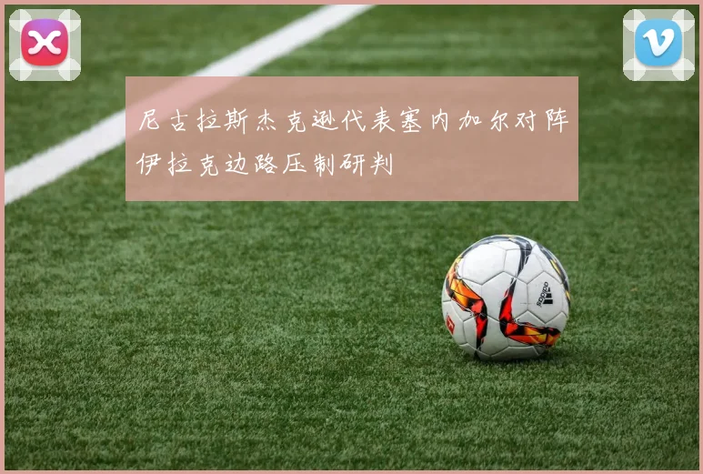 尼古拉斯杰克逊代表塞内加尔对阵伊拉克边路压制研判