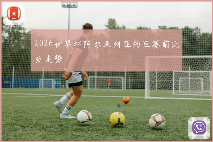 2026世界杯阿尔及利亚约旦赛前比分走势