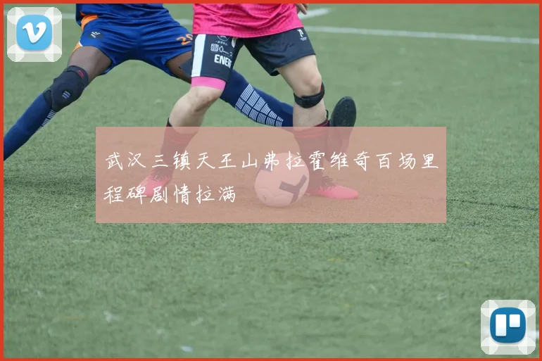 武汉三镇天王山弗拉霍维奇百场里程碑剧情拉满