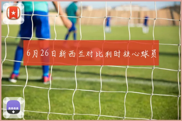 6月26日新西兰对比利时核心球员