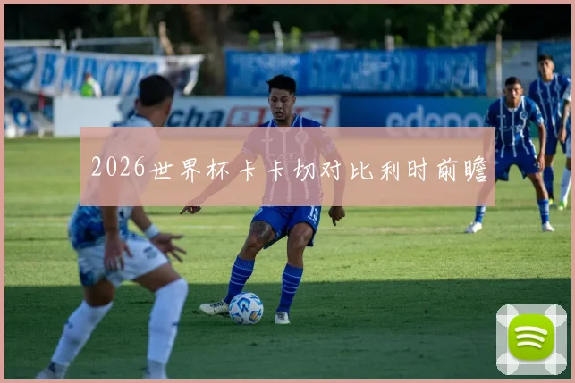 2026世界杯卡卡切对比利时前瞻