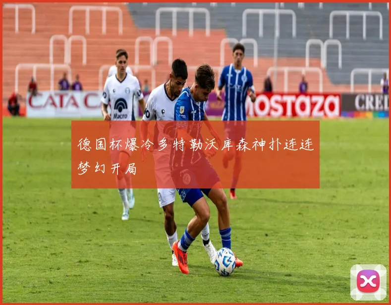德国杯爆冷多特勒沃库森神扑连连梦幻开局