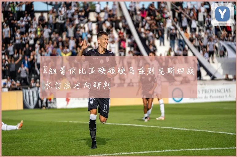 K组哥伦比亚硬碰硬乌兹别克斯坦战术打法方向研判