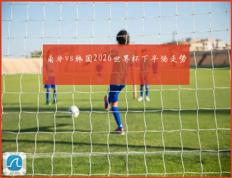 南非vs韩国2026世界杯下半场走势