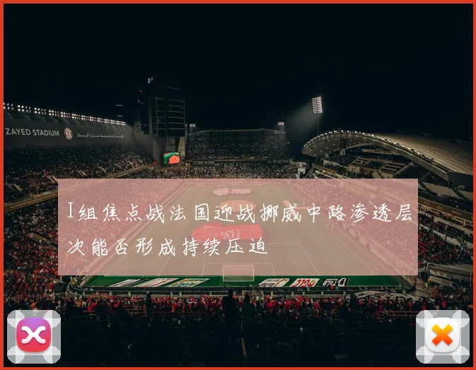 I组焦点战法国迎战挪威中路渗透层次能否形成持续压迫