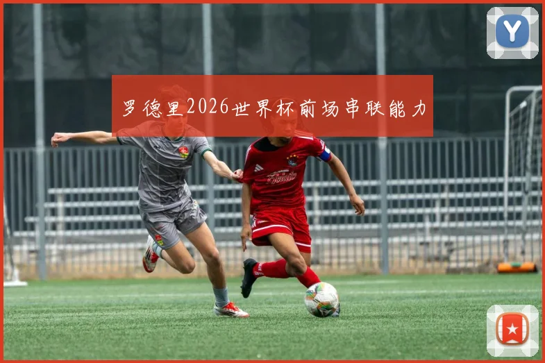 罗德里2026世界杯前场串联能力