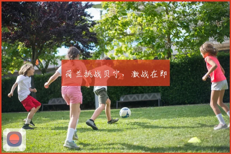 荷兰挑战贝宁，激战在即