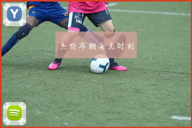 杰伦布朗高光时刻