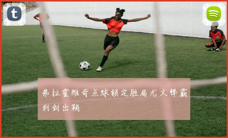 弗拉霍维奇点球锁定胜局尤文锋霸利剑出鞘