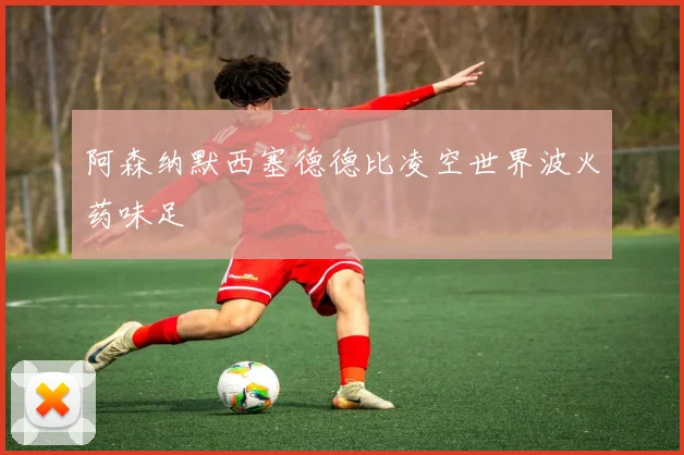 阿森纳默西塞德德比凌空世界波火药味足
