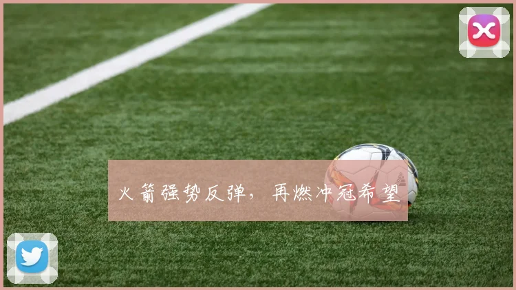 火箭强势反弹,再燃冲冠希望