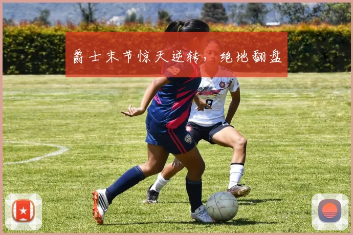 爵士末节惊天逆转，绝地翻盘