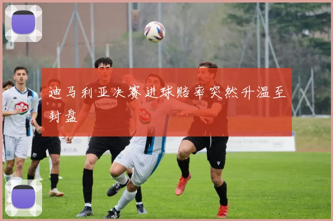迪马利亚决赛进球赔率突然升温至封盘