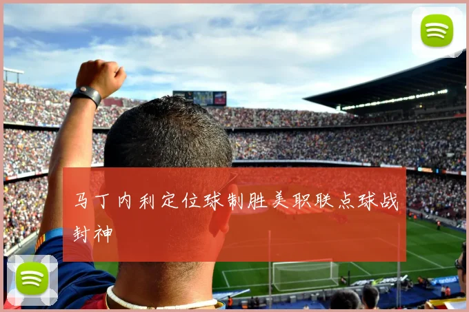 马丁内利定位球制胜美职联点球战封神