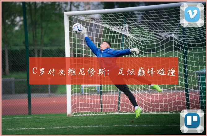 C罗对决维尼修斯:足坛巅峰碰撞