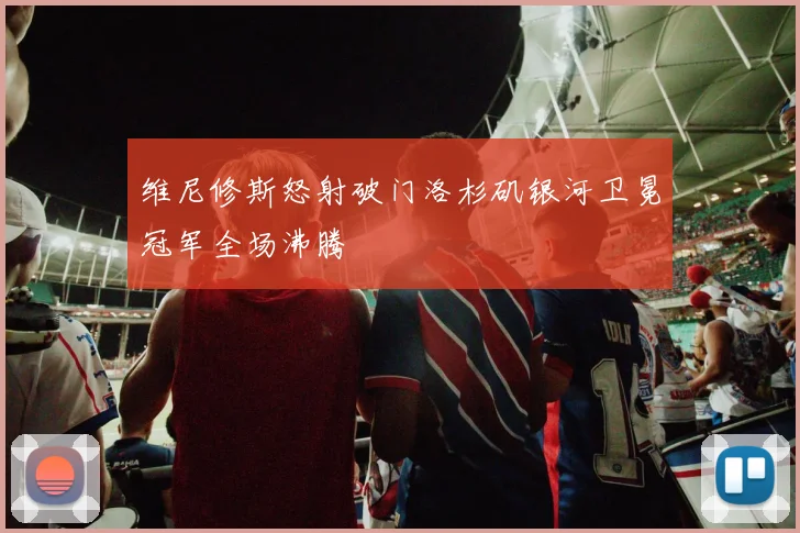 维尼修斯怒射破门洛杉矶银河卫冕冠军全场沸腾