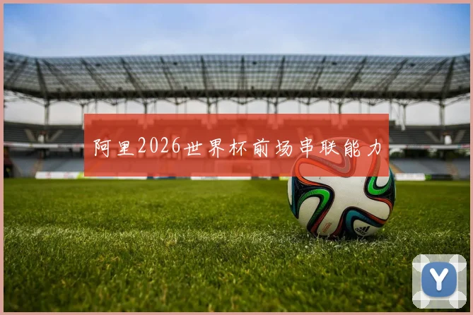 阿里2026世界杯前场串联能力
