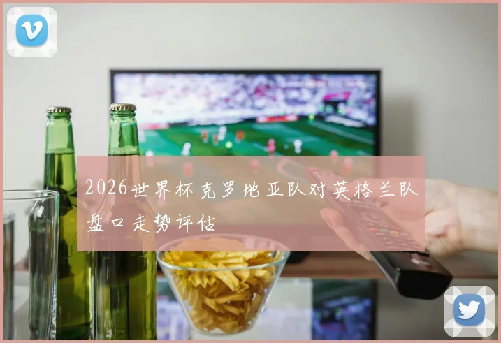 2026世界杯克罗地亚队对英格兰队盘口走势评估