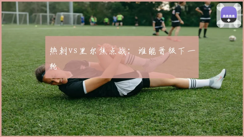 热刺vs里尔焦点战：谁能晋级下一轮