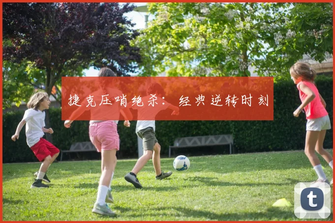 捷克压哨绝杀：经典逆转时刻