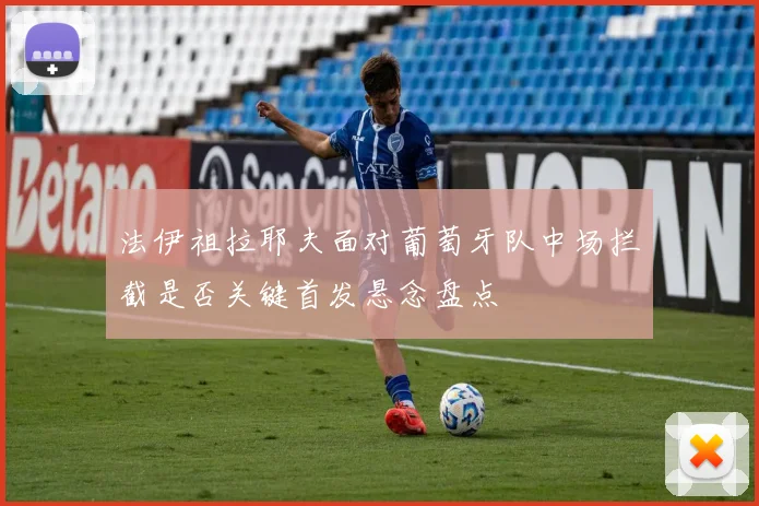 法伊祖拉耶夫面对葡萄牙队中场拦截是否关键首发悬念盘点