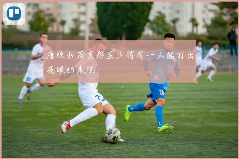 唐欣和周页彤至少得有一人能打出亮眼的表现