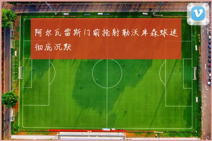 阿尔瓦雷斯门前抢射勒沃库森球迷彻底沉默