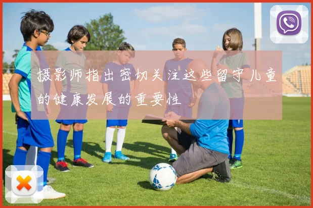 摄影师指出密切关注这些留守儿童的健康发展的重要性