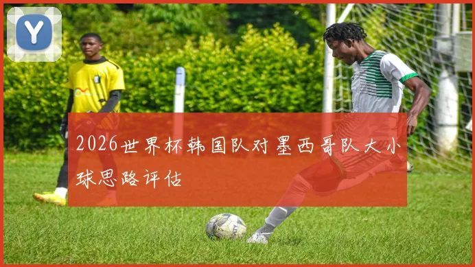 2026世界杯韩国队对墨西哥队大小球思路评估