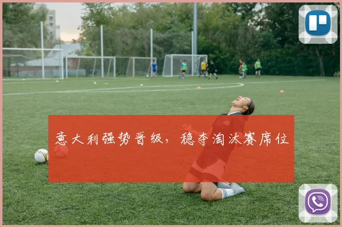意大利强势晋级，稳夺淘汰赛席位