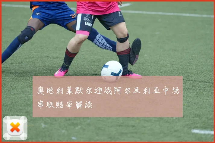 奥地利莱默尔迎战阿尔及利亚中场串联赔率解读