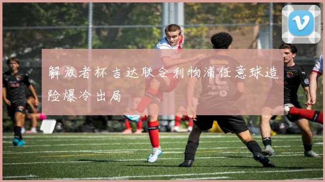 解放者杯吉达联合利物浦任意球造险爆冷出局