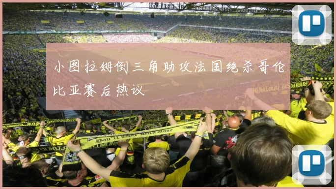 小图拉姆倒三角助攻法国绝杀哥伦比亚赛后热议