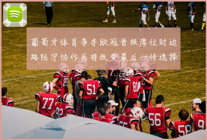 葡萄牙体育争夺欧冠晋级席位时边路防守协作或将改变最后一传选择