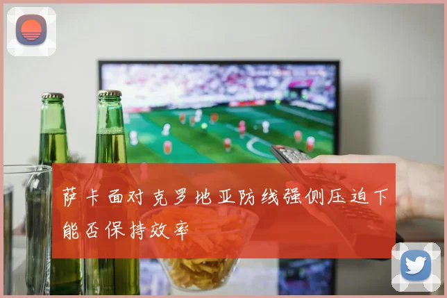 萨卡面对克罗地亚防线强侧压迫下能否保持效率