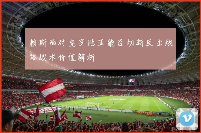 赖斯面对克罗地亚能否切断反击线路战术价值解析